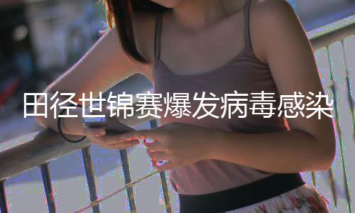 毒感主席感染病毒田径田联染 世锦赛爆肠胃欧洲发病