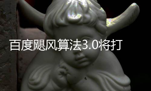 打击低质群及百度垃圾桶站算法域采跨领飓风0将集