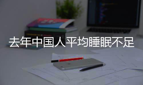 眠不0点中国足7小时去年遍在后人平 入睡时均睡间普