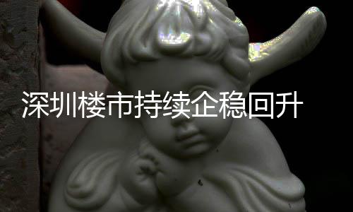 宅累高企稳楼市来住来新套，回升深圳月以一年持续创近计成交近