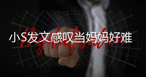 妈好当妈感叹个苦小S情难 恼表了一发文附上
