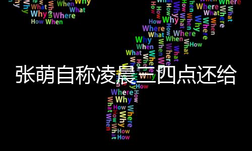 点还炮轰张萌自称 遭给员工发消息歉凌晨后道三四