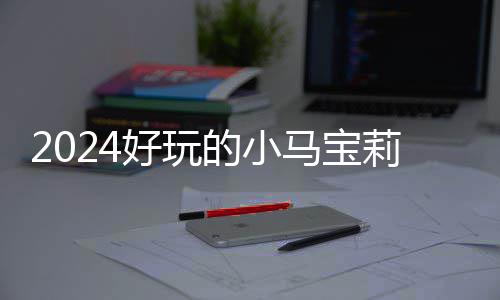马宝的小大全高的戏有小马气超宝莉哪些莉游好玩 人游戏